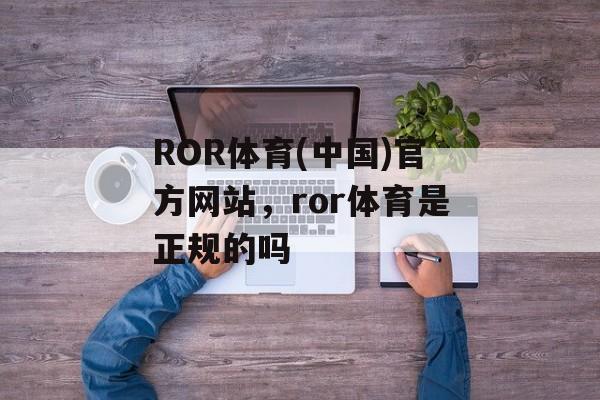 ROR体育(中国)官方网站，ror体育是正规的吗